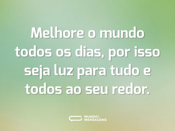 Melhore o mundo todos os dias, por isso seja luz para tudo e todos ao seu redor.