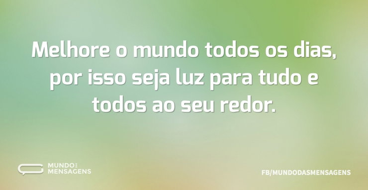 Melhore o mundo todos os dias, por isso - Mundo das Mensagens
