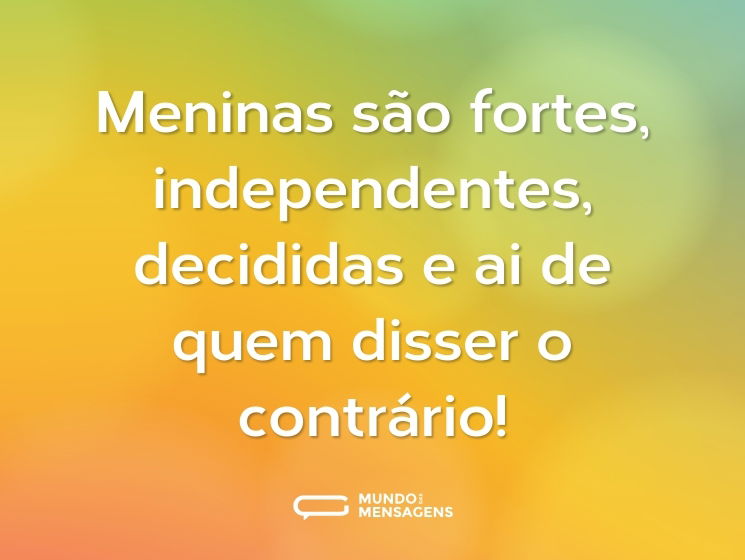 Meninas são fortes, independentes, decididas e ai de quem disser o contrário!