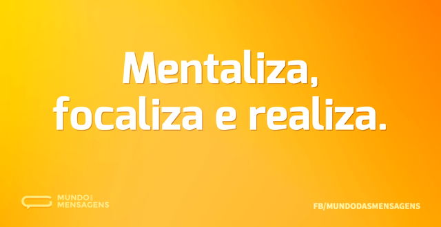 Mentaliza, focaliza e realiza...