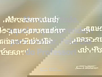 Merecem tudo, aqueles que aprendem para ensinar. Feliz Dia do Professor!