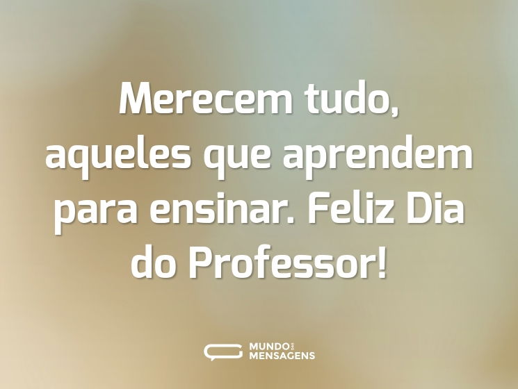 Merecem tudo, aqueles que aprendem para ensinar. Feliz Dia do Professor!