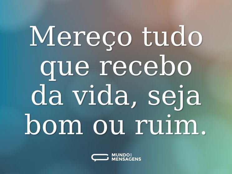 Mereço tudo que recebo da vida, seja bom ou ruim.