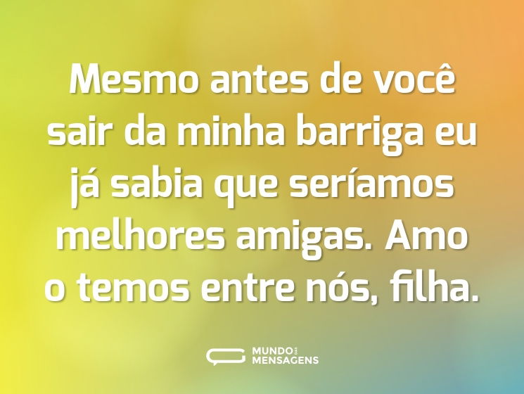 Mesmo antes de você sair da minha barriga eu já sabia que seríamos melhores amigas. Amo o temos entre nós, filha.