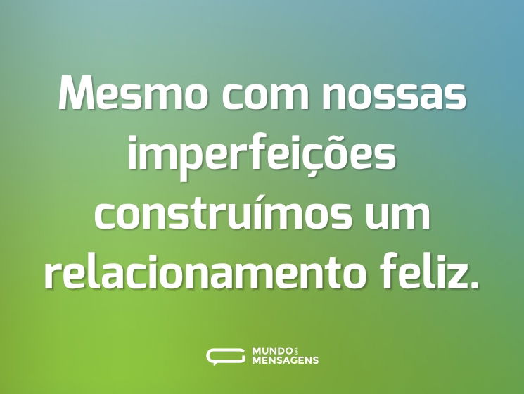 Mesmo com nossas imperfeições construímos um relacionamento feliz.