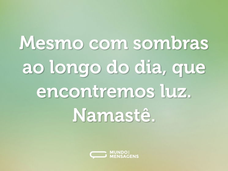 Mesmo com sombras ao longo do dia, que encontremos luz. Namastê.