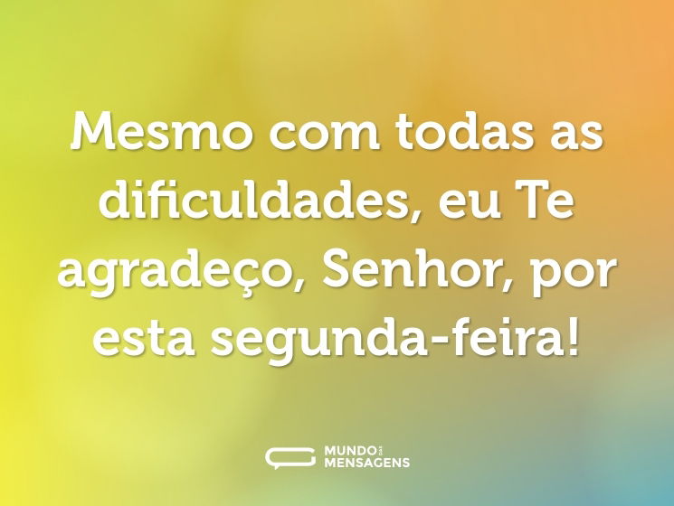 Mesmo com todas as dificuldades, eu Te agradeço, Senhor, por esta segunda-feira!