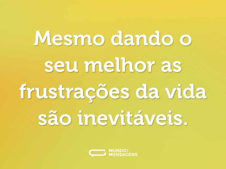 Mesmo dando o seu melhor as frustrações da vida são inevitáveis.