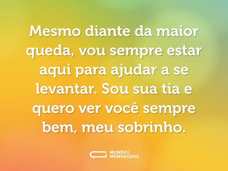 Mesmo diante da maior queda, vou sempre estar aqui para ajudar a se levantar. Sou sua tia e quero ver você sempre bem, meu sobrinho.
