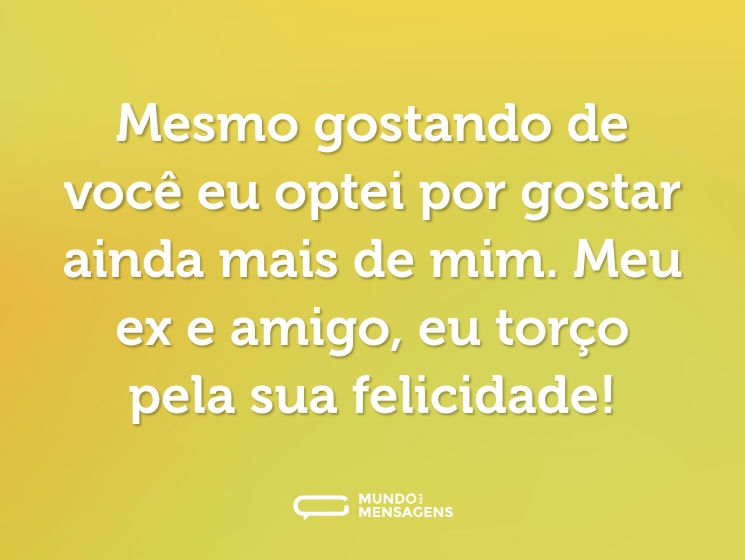 Mesmo gostando de você eu optei por gostar ainda mais de mim. Meu ex e amigo, eu torço pela sua felicidade!