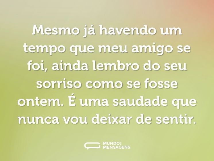 Mesmo já havendo um tempo que meu amigo se foi, ainda lembro do seu sorriso como se fosse ontem. É uma saudade que nunca vou deixar de sentir.