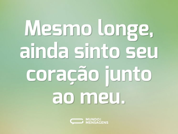 Mesmo longe, ainda sinto seu coração junto ao meu.