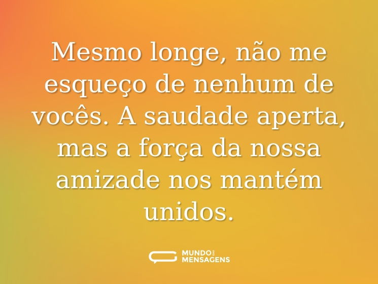 Mesmo longe, não me esqueço de nenhum de vocês. A saudade aperta, mas a força da nossa amizade nos mantém unidos.