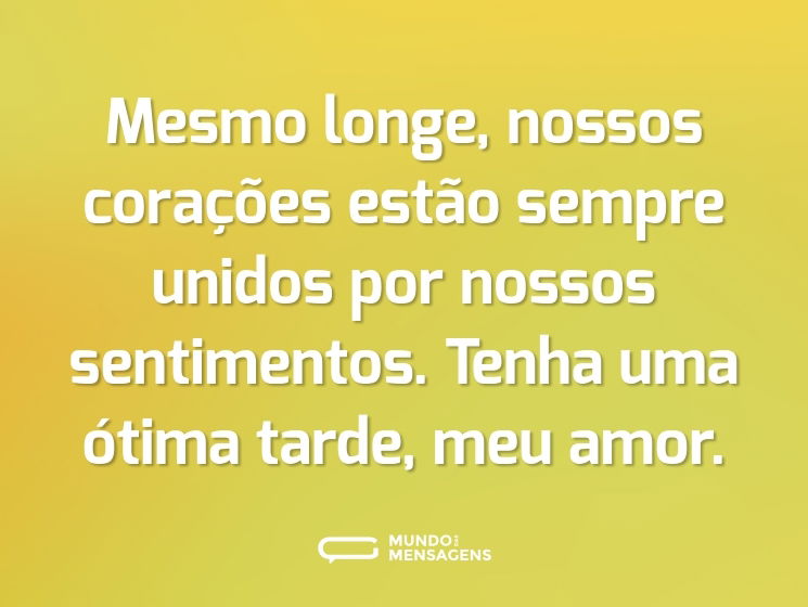 Mesmo longe, nossos corações estão sempre unidos por nossos sentimentos. Tenha uma ótima tarde, meu amor.