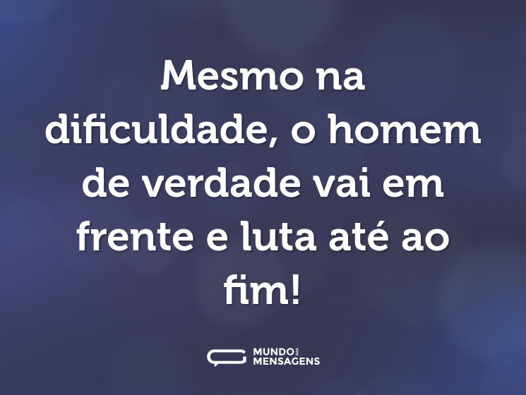 Mesmo na dificuldade, o homem de verdade vai em frente e luta até ao fim!