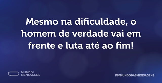 Mesmo na dificuldade, o homem de verdade...