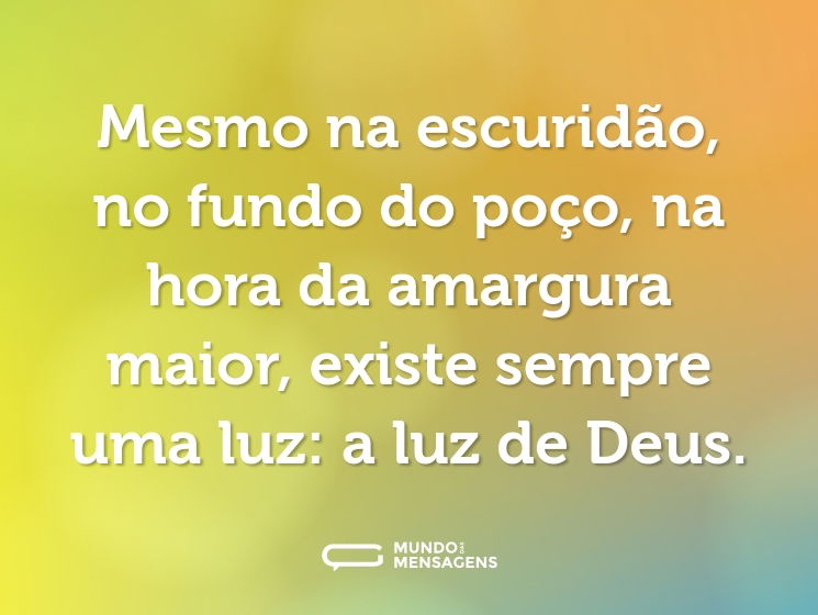 Mesmo na escuridão, no fundo do poço, na hora da amargura maior, existe sempre uma luz: a luz de Deus.