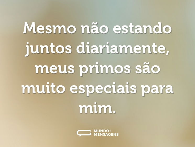 Mesmo não estando juntos diariamente, meus primos são muito especiais para mim.