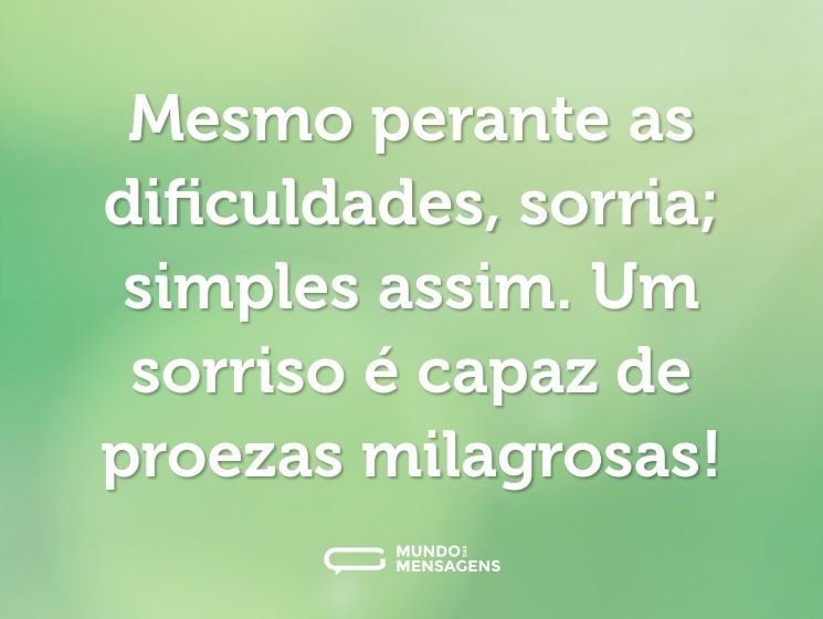 Mesmo perante as dificuldades, sorria; simples assim. Um sorriso é capaz de proezas milagrosas!