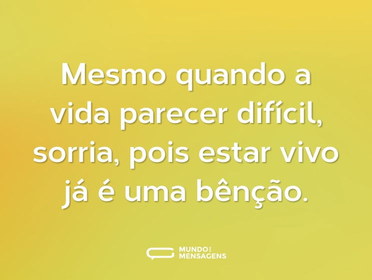 Mesmo quando a vida parecer difícil, sorria, pois estar vivo já é uma bênção.