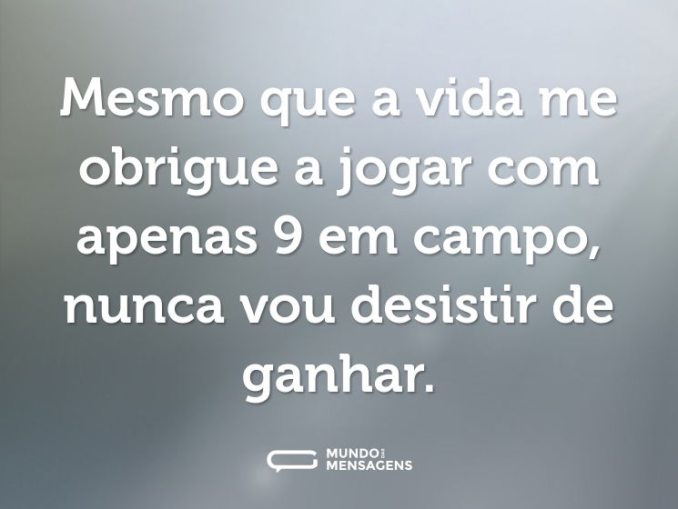 Mesmo que a vida me obrigue a jogar com apenas 9 em campo, nunca vou desistir de ganhar.