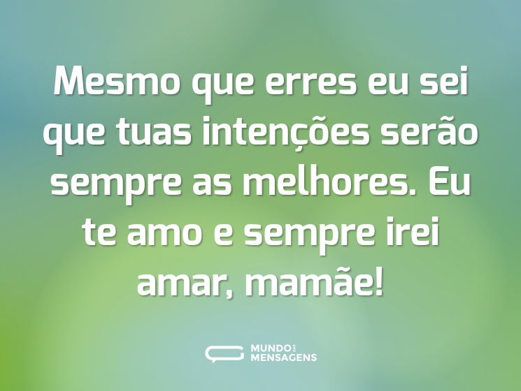 Mesmo que erres eu sei que tuas intenções serão sempre as melhores. Eu te amo e sempre irei amar, mamãe!