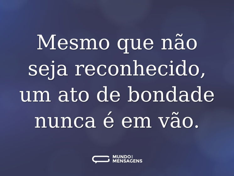 Mesmo que não seja reconhecido, um ato de bondade nunca é em vão.
