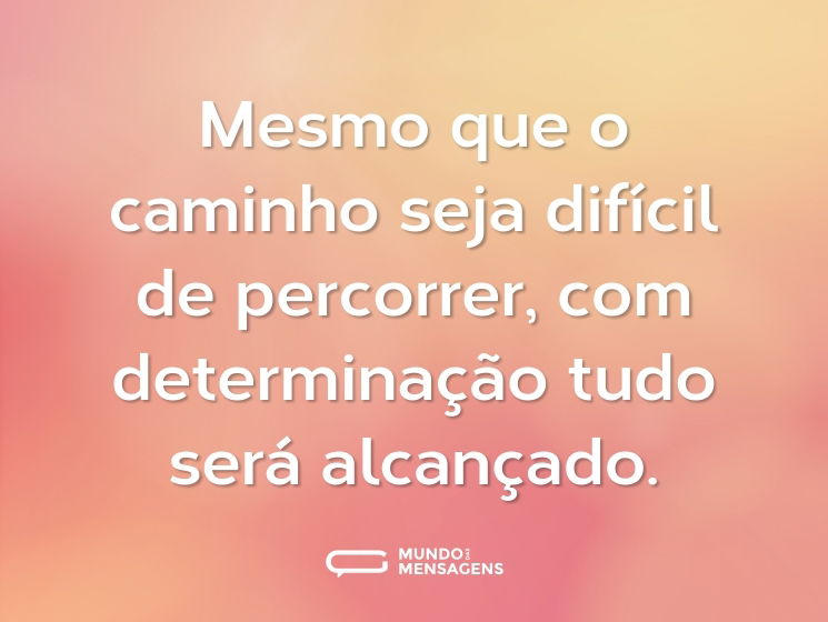 Mesmo que o caminho seja difícil de percorrer, com determinação tudo será alcançado.