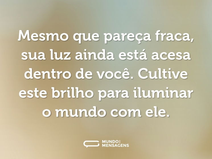 Mesmo que pareça fraca, sua luz ainda está acesa dentro de você. Cultive este brilho para iluminar o mundo com ele.