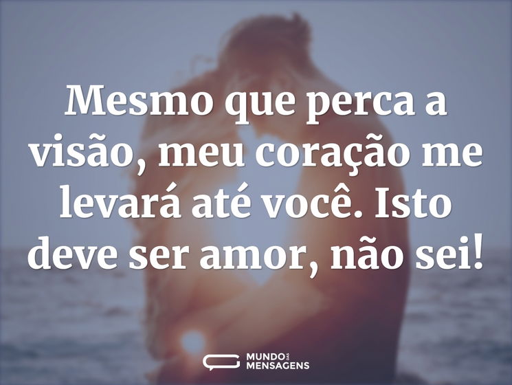 Mesmo que perca a visão, meu coração me levará até você. Isso só pode ser amor...
