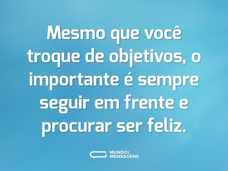 Mesmo que você troque de objetivos, o importante é sempre seguir em frente e procurar ser feliz.