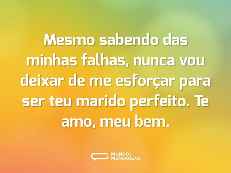 Mesmo sabendo das minhas falhas, nunca vou deixar de me esforçar para ser teu marido perfeito. Te amo, meu bem.
