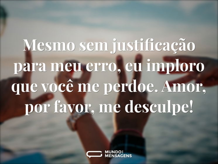 Mesmo sem justificação para meu erro, eu imploro que você me perdoe. Amor, por favor, me desculpe!