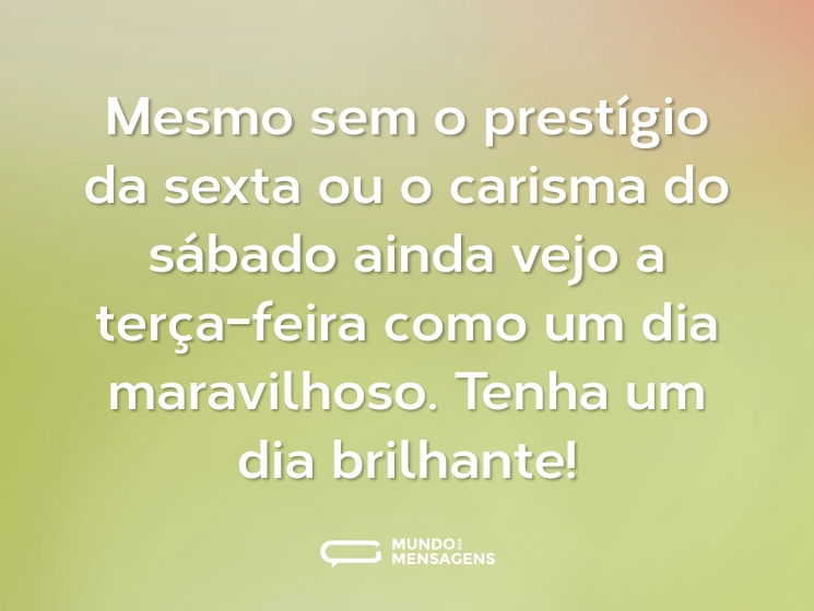 Mesmo sem o prestígio da sexta ou o carisma do sábado ainda vejo a terça-feira como um dia maravilhoso. Tenha um dia brilhante!