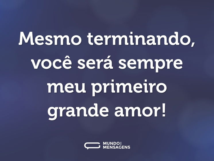 Mesmo terminando, você será sempre meu primeiro grande amor!