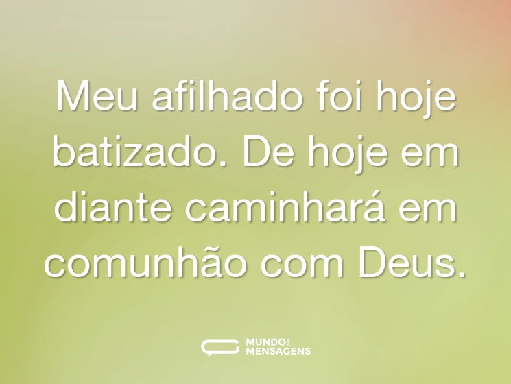 Meu afilhado foi hoje batizado. De hoje em diante caminhará em comunhão com Deus.
