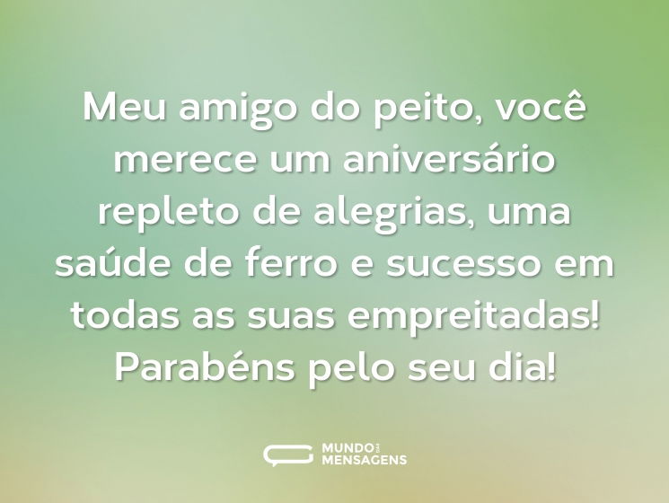 Meu amigo do peito, você merece um aniversário repleto de alegrias, uma saúde de ferro e sucesso em todas as suas empreitadas! Parabéns pelo seu dia!