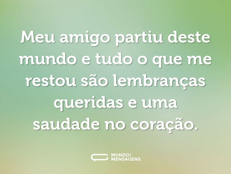 Meu amigo partiu deste mundo e tudo o que me restou são lembranças queridas e uma saudade no coração.