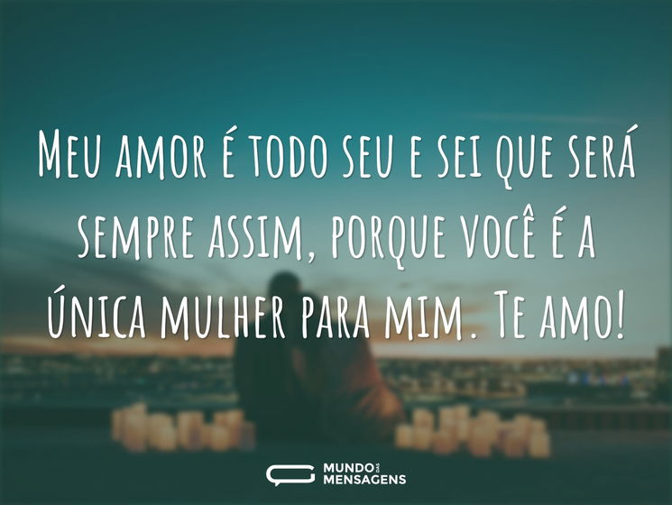 Meu amor é todo seu e sei que será sempre assim, porque você é a única mulher para mim. Te amo!