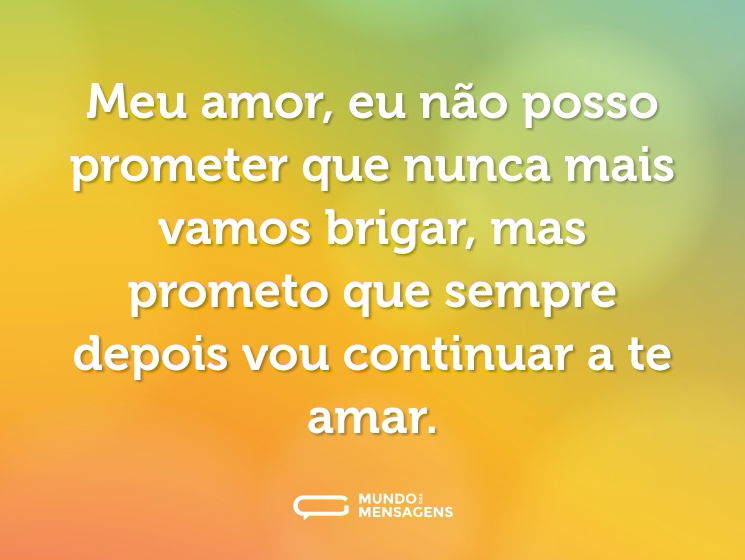 Meu amor, eu não posso prometer que nunca mais vamos brigar, mas prometo que sempre depois vou continuar a te amar.