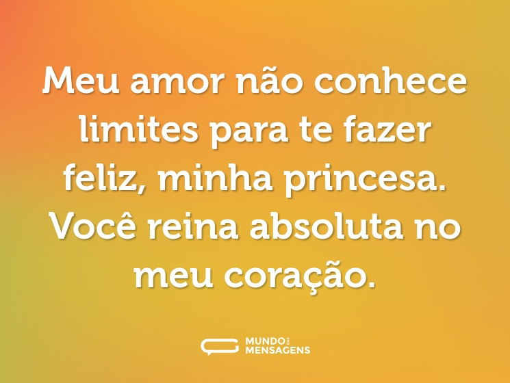 Meu amor não conhece limites para te fazer feliz, minha princesa. Você reina absoluta no meu coração.