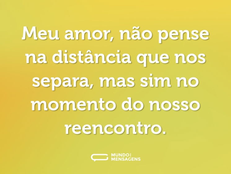 Meu amor, não pense na distância que nos separa, mas sim no momento do nosso reencontro.