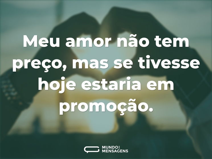 Meu amor não tem preço, mas se tivesse hoje estaria em promoção.