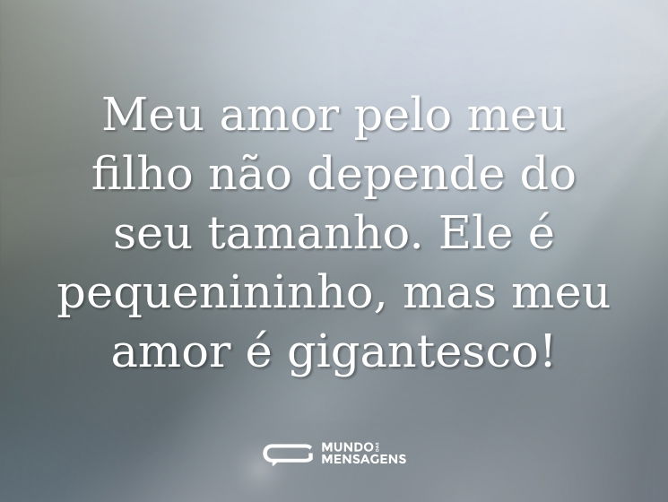 Meu amor pelo meu filho não depende do seu tamanho. Ele é pequenininho, mas meu amor é gigantesco!