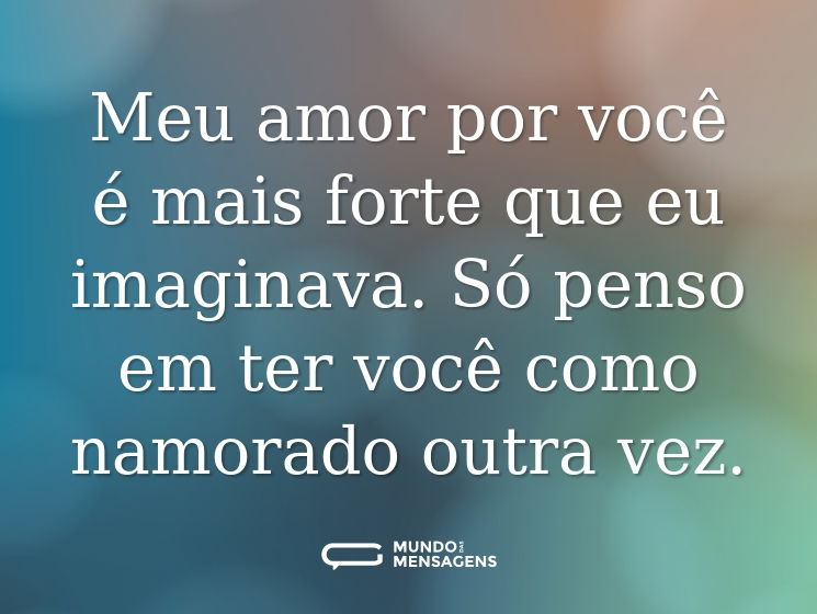 Meu amor por você é mais forte que eu imaginava. Só penso em ter você como namorado outra vez.