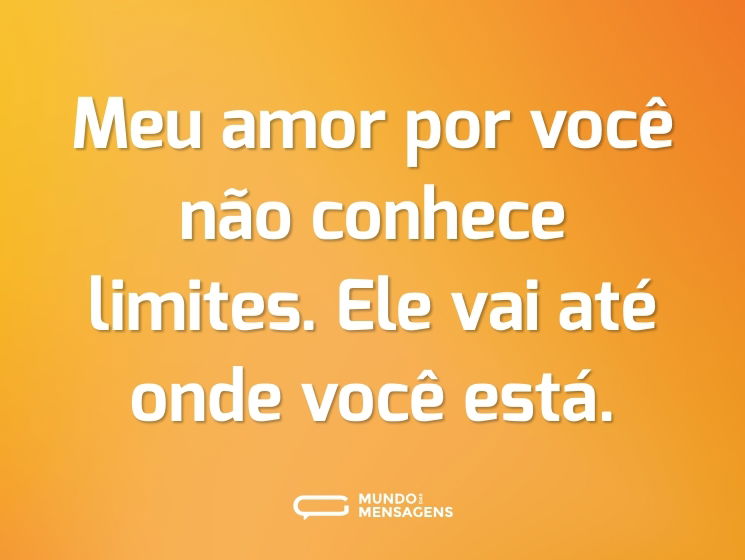 Meu amor por você não conhece limites. Ele vai até onde você está.