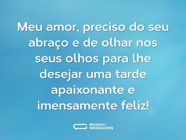 Meu amor, preciso do seu abraço e de olhar nos seus olhos para lhe desejar uma tarde apaixonante e imensamente feliz!