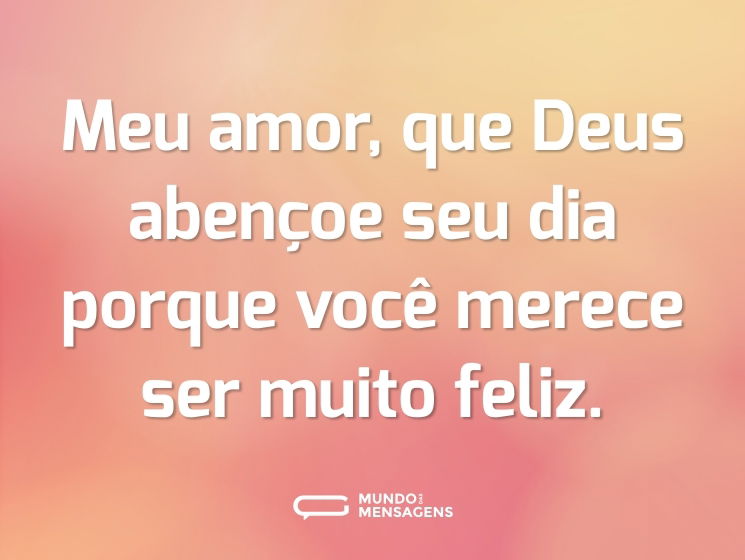 Meu amor, que Deus abençoe seu dia porque você merece ser muito feliz.
