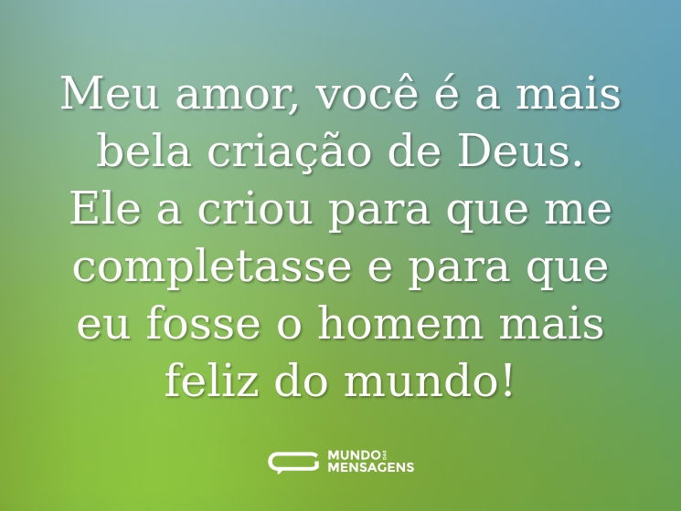 Meu amor, você é a mais bela criação de Deus. Ele a criou para que me completasse e para que eu fosse o homem mais feliz do mundo!