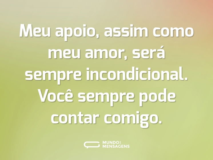 Meu apoio, assim como meu amor, será sempre incondicional. Você sempre pode contar comigo.